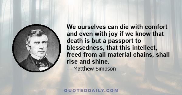 We ourselves can die with comfort and even with joy if we know that death is but a passport to blessedness, that this intellect, freed from all material chains, shall rise and shine.