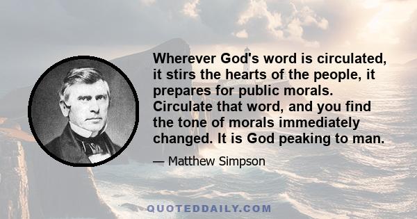 Wherever God's word is circulated, it stirs the hearts of the people, it prepares for public morals. Circulate that word, and you find the tone of morals immediately changed. It is God peaking to man.