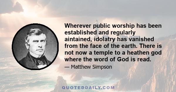 Wherever public worship has been established and regularly aintained, idolatry has vanished from the face of the earth. There is not now a temple to a heathen god where the word of God is read.