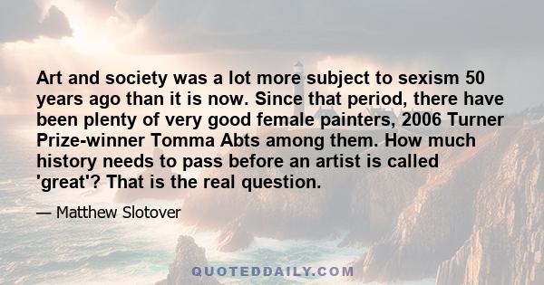 Art and society was a lot more subject to sexism 50 years ago than it is now. Since that period, there have been plenty of very good female painters, 2006 Turner Prize-winner Tomma Abts among them. How much history