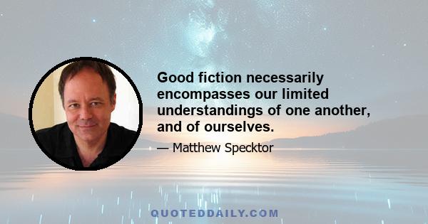 Good fiction necessarily encompasses our limited understandings of one another, and of ourselves.