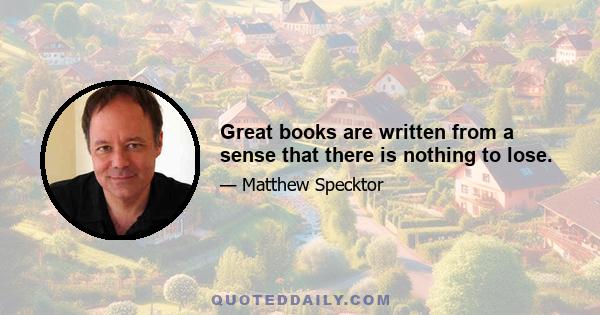 Great books are written from a sense that there is nothing to lose.