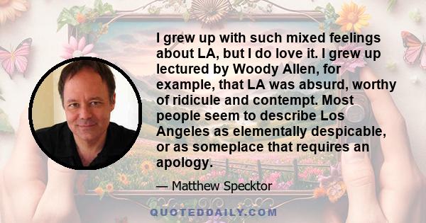 I grew up with such mixed feelings about LA, but I do love it. I grew up lectured by Woody Allen, for example, that LA was absurd, worthy of ridicule and contempt. Most people seem to describe Los Angeles as elementally 