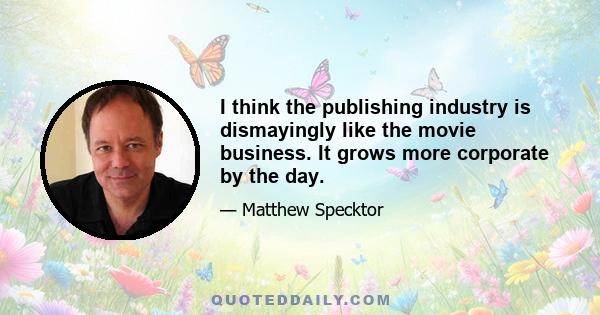 I think the publishing industry is dismayingly like the movie business. It grows more corporate by the day.