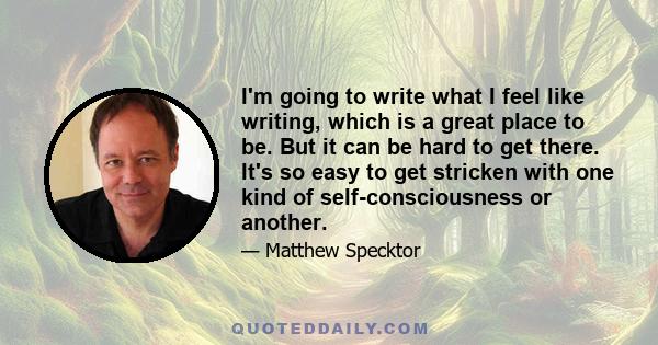 I'm going to write what I feel like writing, which is a great place to be. But it can be hard to get there. It's so easy to get stricken with one kind of self-consciousness or another.