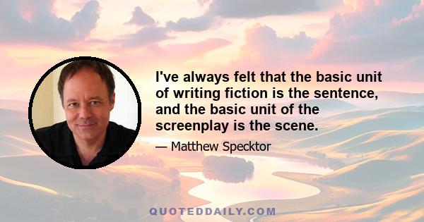 I've always felt that the basic unit of writing fiction is the sentence, and the basic unit of the screenplay is the scene.