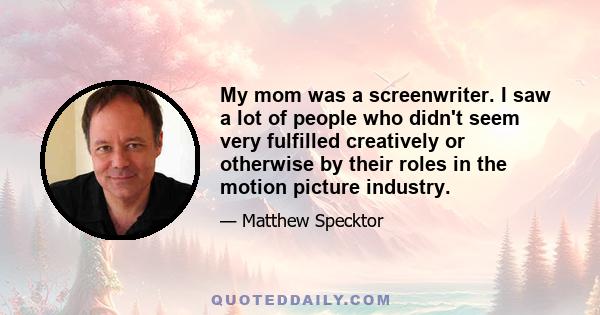 My mom was a screenwriter. I saw a lot of people who didn't seem very fulfilled creatively or otherwise by their roles in the motion picture industry.