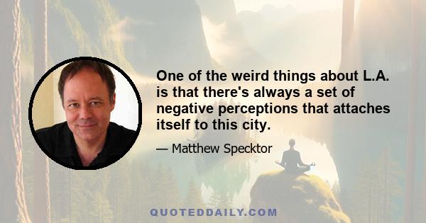 One of the weird things about L.A. is that there's always a set of negative perceptions that attaches itself to this city.