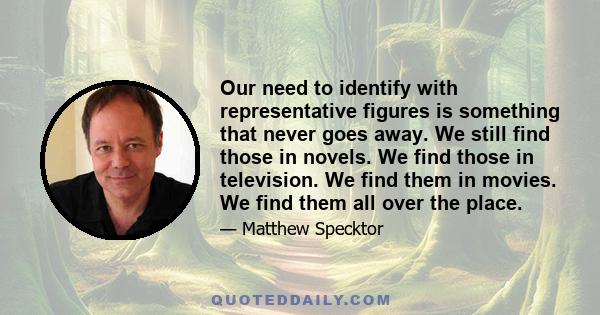 Our need to identify with representative figures is something that never goes away. We still find those in novels. We find those in television. We find them in movies. We find them all over the place.