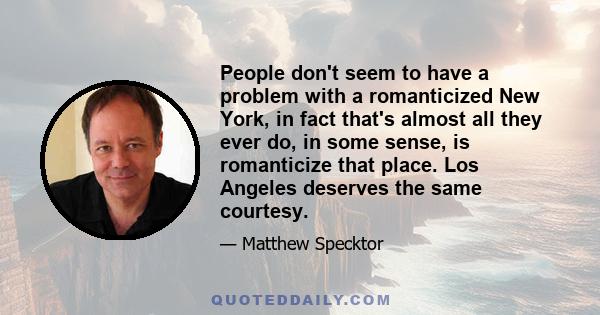 People don't seem to have a problem with a romanticized New York, in fact that's almost all they ever do, in some sense, is romanticize that place. Los Angeles deserves the same courtesy.