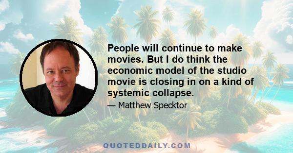 People will continue to make movies. But I do think the economic model of the studio movie is closing in on a kind of systemic collapse.