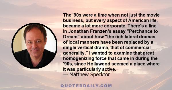 The '90s were a time when not just the movie business, but every aspect of American life, became a lot more corporate. There's a line in Jonathan Franzen's essay Perchance to Dream about how the rich lateral dramas of