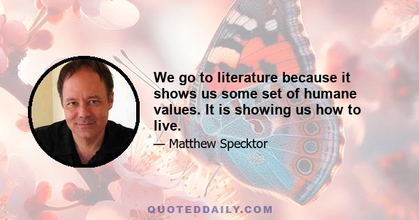 We go to literature because it shows us some set of humane values. It is showing us how to live.