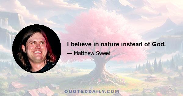 I believe in nature instead of God.