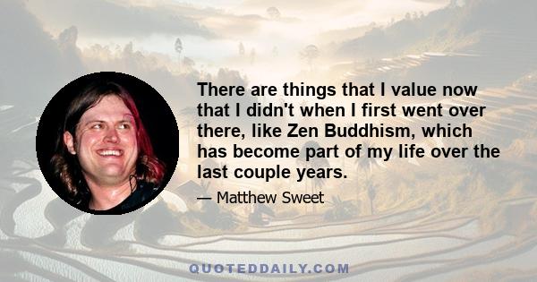 There are things that I value now that I didn't when I first went over there, like Zen Buddhism, which has become part of my life over the last couple years.