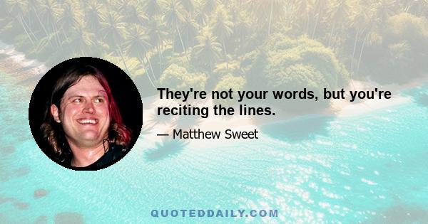 They're not your words, but you're reciting the lines.