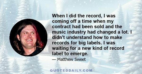 When I did the record, I was coming off a time when my contract had been sold and the music industry had changed a lot. I didn't understand how to make records for big labels. I was waiting for a new kind of record