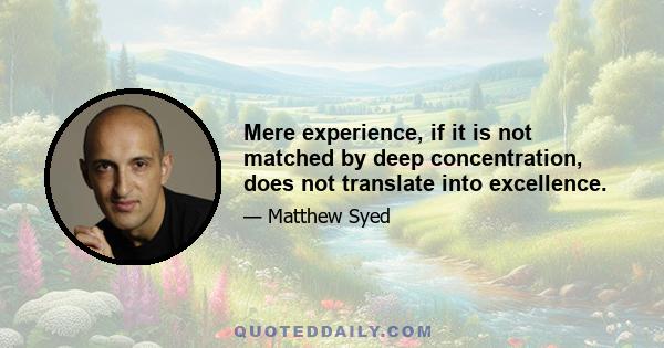 Mere experience, if it is not matched by deep concentration, does not translate into excellence.