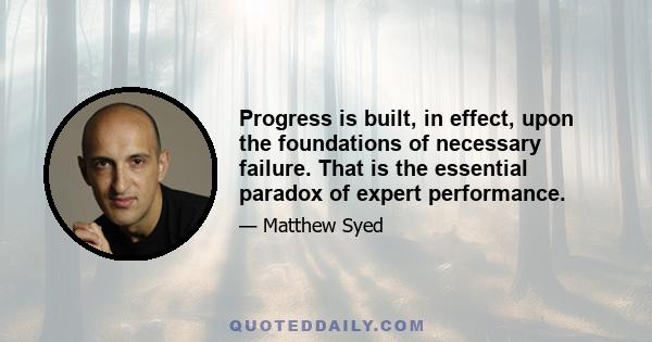 Progress is built, in effect, upon the foundations of necessary failure. That is the essential paradox of expert performance.