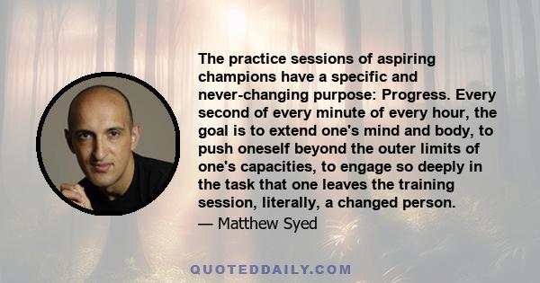 The practice sessions of aspiring champions have a specific and never-changing purpose: Progress. Every second of every minute of every hour, the goal is to extend one's mind and body, to push oneself beyond the outer