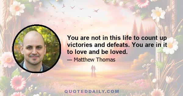 You are not in this life to count up victories and defeats. You are in it to love and be loved.