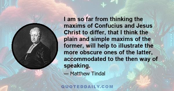 I am so far from thinking the maxims of Confucius and Jesus Christ to differ, that I think the plain and simple maxims of the former, will help to illustrate the more obscure ones of the latter, accommodated to the then 