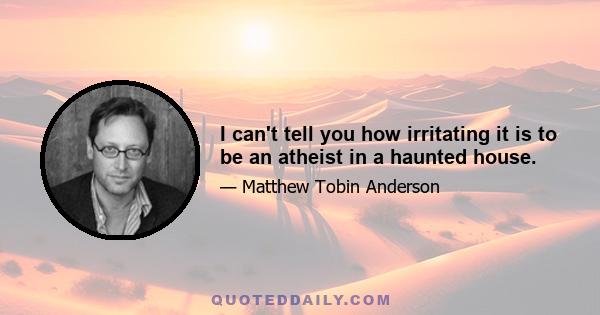 I can't tell you how irritating it is to be an atheist in a haunted house.