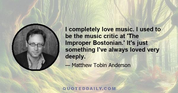 I completely love music. I used to be the music critic at 'The Improper Bostonian.' It's just something I've always loved very deeply.