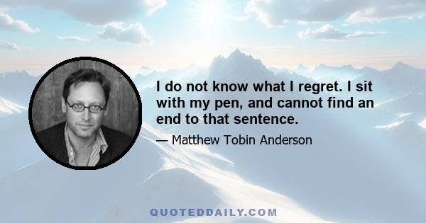 I do not know what I regret. I sit with my pen, and cannot find an end to that sentence.