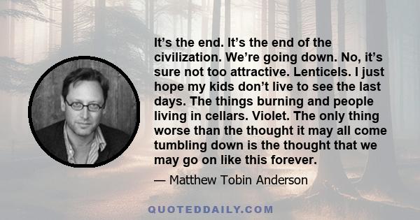 It’s the end. It’s the end of the civilization. We’re going down. No, it’s sure not too attractive. Lenticels. I just hope my kids don’t live to see the last days. The things burning and people living in cellars.