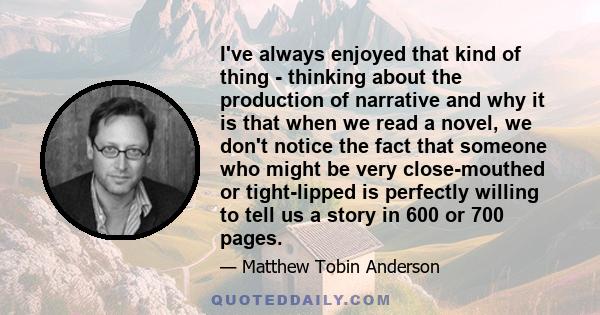 I've always enjoyed that kind of thing - thinking about the production of narrative and why it is that when we read a novel, we don't notice the fact that someone who might be very close-mouthed or tight-lipped is