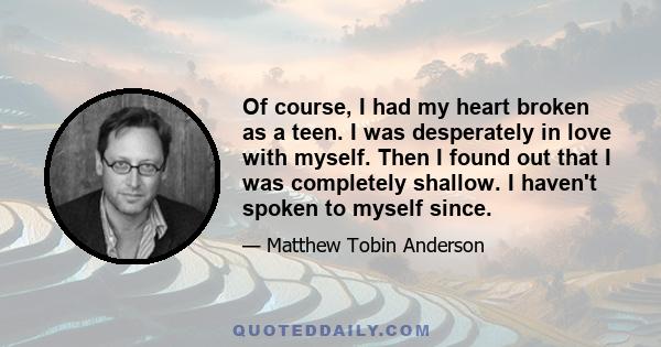 Of course, I had my heart broken as a teen. I was desperately in love with myself. Then I found out that I was completely shallow. I haven't spoken to myself since.