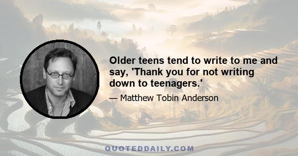 Older teens tend to write to me and say, 'Thank you for not writing down to teenagers.'