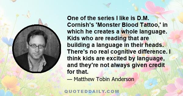 One of the series I like is D.M. Cornish's 'Monster Blood Tattoo,' in which he creates a whole language. Kids who are reading that are building a language in their heads. There's no real cognitive difference. I think