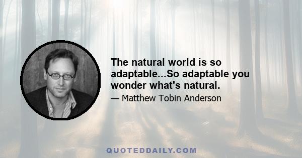 The natural world is so adaptable...So adaptable you wonder what's natural.