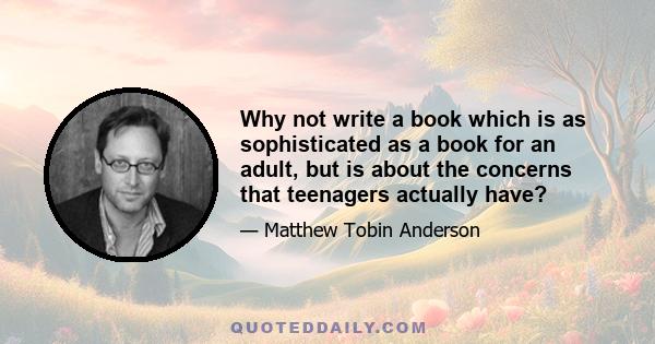 Why not write a book which is as sophisticated as a book for an adult, but is about the concerns that teenagers actually have?