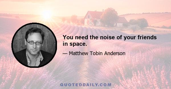 You need the noise of your friends in space.