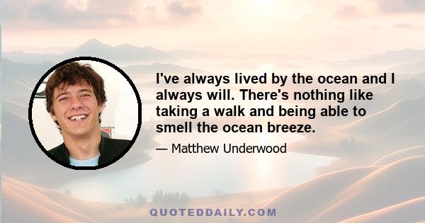 I've always lived by the ocean and I always will. There's nothing like taking a walk and being able to smell the ocean breeze.