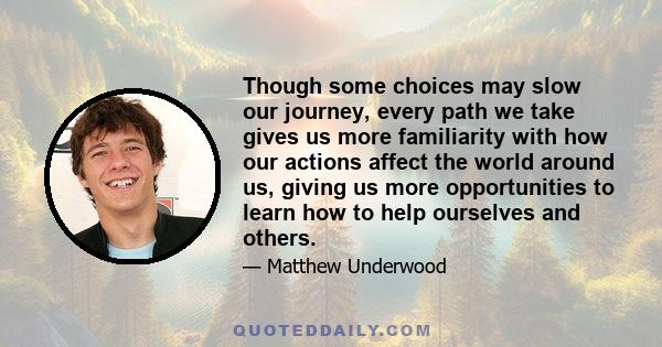 Though some choices may slow our journey, every path we take gives us more familiarity with how our actions affect the world around us, giving us more opportunities to learn how to help ourselves and others.