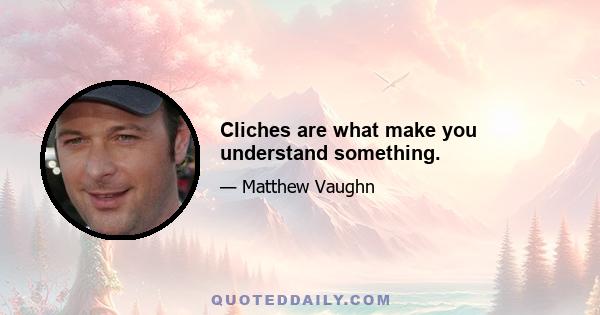 Cliches are what make you understand something.