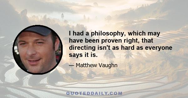 I had a philosophy, which may have been proven right, that directing isn't as hard as everyone says it is.