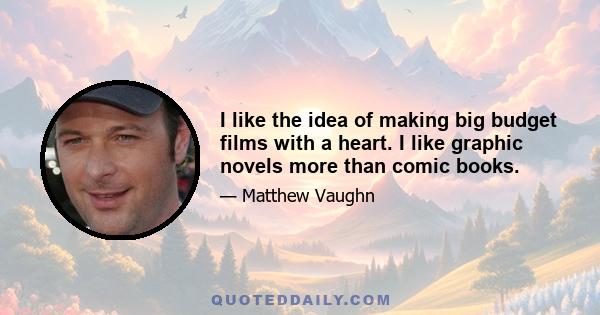 I like the idea of making big budget films with a heart. I like graphic novels more than comic books.