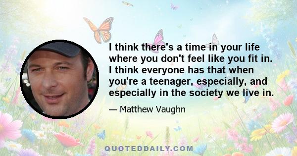 I think there's a time in your life where you don't feel like you fit in. I think everyone has that when you're a teenager, especially, and especially in the society we live in.