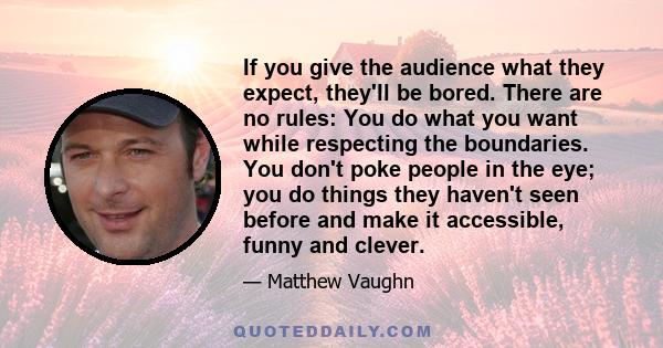 If you give the audience what they expect, they'll be bored. There are no rules: You do what you want while respecting the boundaries. You don't poke people in the eye; you do things they haven't seen before and make it 