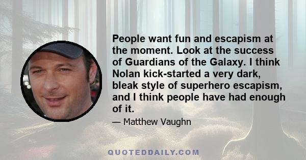 People want fun and escapism at the moment. Look at the success of Guardians of the Galaxy. I think Nolan kick-started a very dark, bleak style of superhero escapism, and I think people have had enough of it.