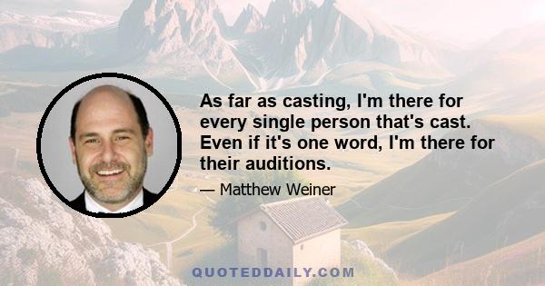 As far as casting, I'm there for every single person that's cast. Even if it's one word, I'm there for their auditions.