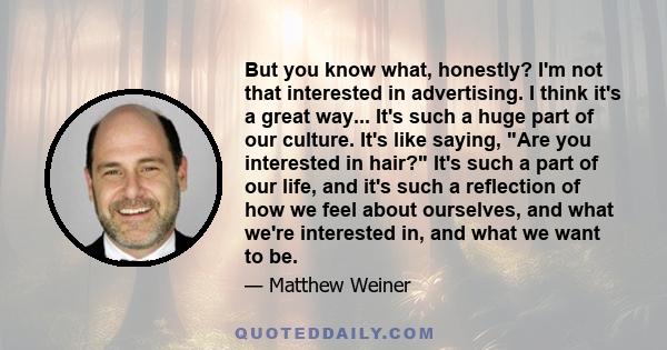 But you know what, honestly? I'm not that interested in advertising. I think it's a great way... It's such a huge part of our culture. It's like saying, Are you interested in hair? It's such a part of our life, and it's 