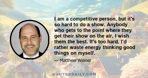 I am a competitive person, but it's so hard to do a show. Anybody who gets to the point where they get their show on the air, I wish them the best. It's too hard. I'd rather waste energy thinking good things on myself.