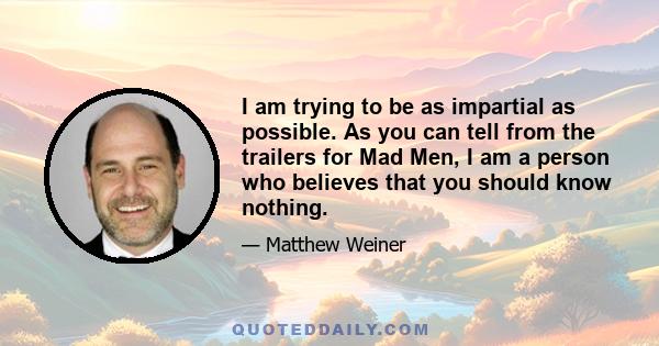 I am trying to be as impartial as possible. As you can tell from the trailers for Mad Men, I am a person who believes that you should know nothing.