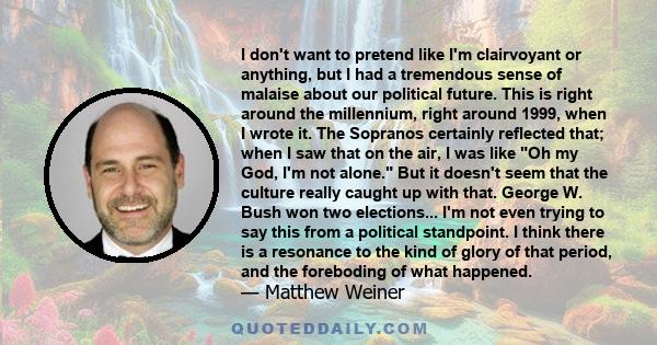 I don't want to pretend like I'm clairvoyant or anything, but I had a tremendous sense of malaise about our political future. This is right around the millennium, right around 1999, when I wrote it. The Sopranos